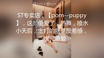 ST专卖店，【porn--puppy】，这颜值爱了，热舞，喷水小天后，主打的就是反差感，二次元最爱