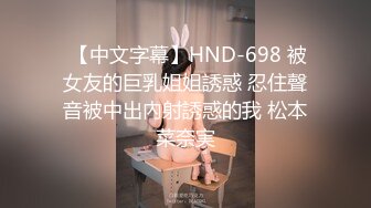  【中文字幕】HND-698 被女友的巨乳姐姐誘惑 忍住聲音被中出內射誘惑的我 松本菜奈実