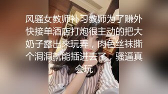 风骚女教师补习教师为了赚外快接单酒店打炮很主动的把大奶子露出来玩弄，肉色丝袜撕个洞洞就能插进去了，骚逼真会玩