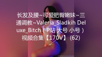 长发及腰~可爱肥臀嫩妹~三通调教~Valeria_Sladkih Deluxe_Bitch（P站 大号 小号）视频合集【170V】 (62)