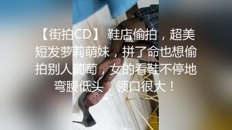 【街拍CD】 鞋店偷拍，超美短发萝莉萌妹，拼了命也想偷拍别人葡萄，女的看鞋不停地弯腰低头，领口很大！