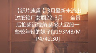 【新片速遞 】3月最新未流出过纸箱厂女厕22-3月❤️全景后拍超近视角 超多大屁股一些较年轻的妹子[1193MB/MP4/42:30]