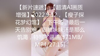 【新片速遞】 【超清AI画质增强】2022.9.12，【瘦子探花梦幻馆】，下午场，最后一天告别炮，眼睛妹妹还是那么饥渴，特写了逼逼[571MB/MP4/27:15]