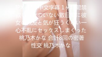 IPX-337 中文字幕 1ヶ月間禁欲し彼女のいない數日間に彼女の親友と気が狂うくらい一心不亂にセックスしまくった 桃乃木かな 合計8回の密著性交 桃乃木かな