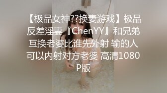 【极品女神??换妻游戏】极品反差淫妻『ChenYY』和兄弟互换老婆比谁先外射 输的人可以内射对方老婆 高清1080P版