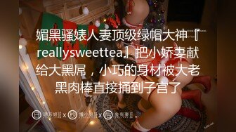 媚黑骚婊人妻顶级绿帽大神『reallysweettea』把小娇妻献给大黑屌，小巧的身材被大老黑肉棒直接捅到子宫了