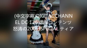 (中文字幕)DIGITAL CHANNEL DC 136 濃厚コンテンツ怒涛の200分SPECIAL ティア