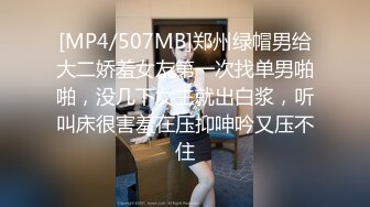 [MP4/507MB]郑州绿帽男给大二娇羞女友第一次找单男啪啪，没几下女主就出白浆，听叫床很害羞在压抑呻吟又压不住