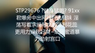 STP29676 ?健身猛男? 91xx君爆肏中出网袜巨乳骚妹 淫荡写着求操每次都顶到花蕊 更用力操我好爽~细品蜜道暴力劲射宫口