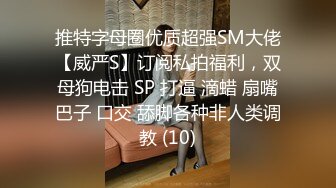 推特字母圈优质超强SM大佬【威严S】订阅私拍福利，双母狗电击 SP 打逼 滴蜡 扇嘴巴子 口交 舔脚各种非人类调教 (10)